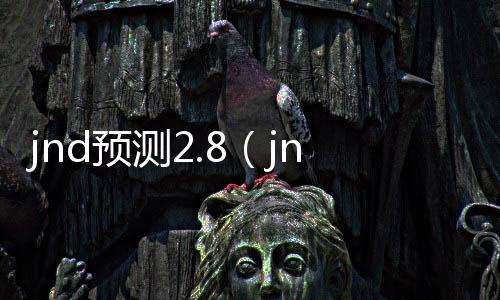 jnd预测2.8(jnd预测平台) jnd预测2.8(jnd预测平台)